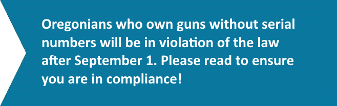 Oregonians who own guns without serial numbers will be in violation of the law after September 1. Please read to ensure you are in compliance!